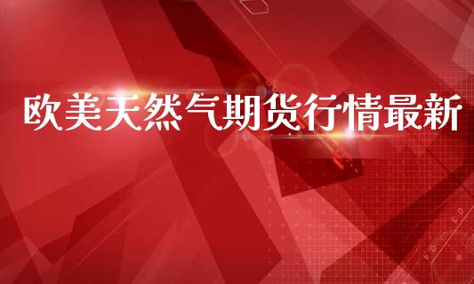 欧美天然气期货行情最新_https://www.kuaijiepai.net_国际期货_第1张