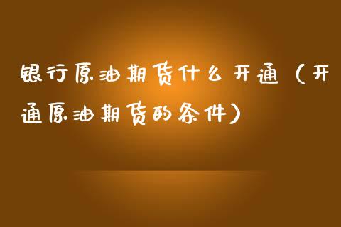 银行原油期货什么开通（开通原油期货的条件）_https://www.kuaijiepai.net_国际期货_第1张