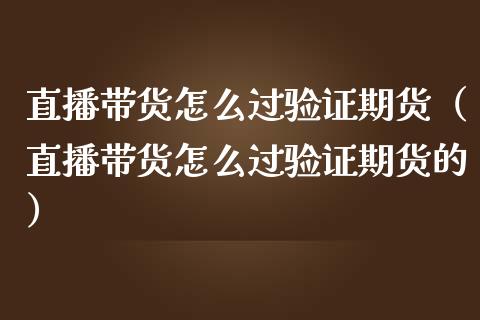 直播带货怎么过验证期货（直播带货怎么过验证期货的）_https://www.kuaijiepai.net_期货在线_第1张