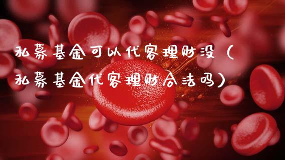 私募基金可以代客理财没（私募基金代客理财合法吗）_https://www.kuaijiepai.net_期货理财_第1张