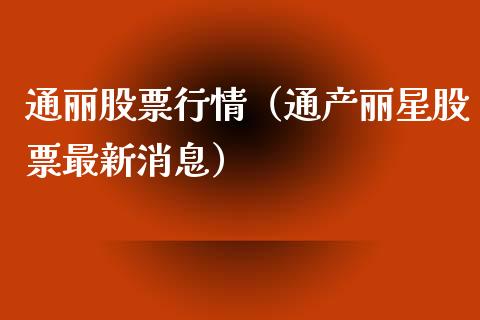 通丽股票行情（通产丽星股票最新消息）_https://www.kuaijiepai.net_国际股建_第1张