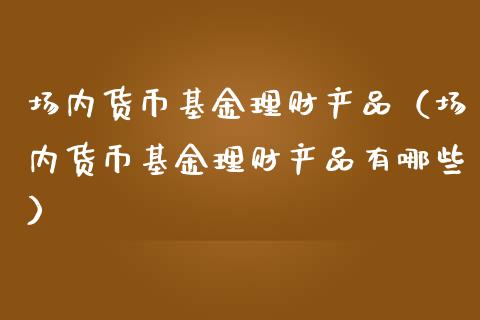 场内货币基金理财产品（场内货币基金理财产品有哪些）_https://www.kuaijiepai.net_投资理财_第1张