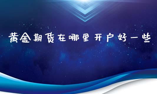 黄金期货在哪里开户好一些_https://www.kuaijiepai.net_期货资讯_第1张