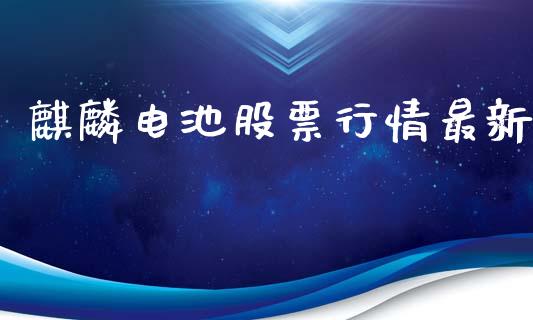 麒麟电池股票行情最新_https://www.kuaijiepai.net_新股新闻_第1张