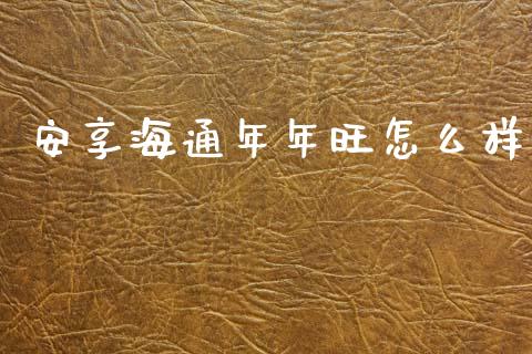 安享海通年年旺怎么样_https://www.kuaijiepai.net_期货资讯_第1张