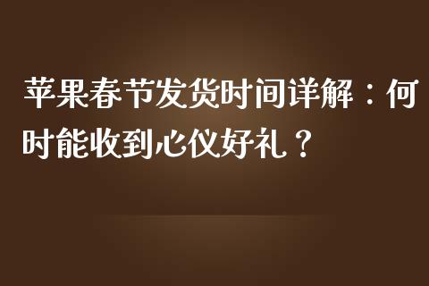苹果春节发货时间详解：何时能收到心仪好礼？_https://www.kuaijiepai.net_期货资讯_第1张