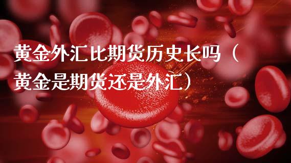 黄金外汇比期货历史长吗（黄金是期货还是外汇）_https://www.kuaijiepai.net_国际期货_第1张