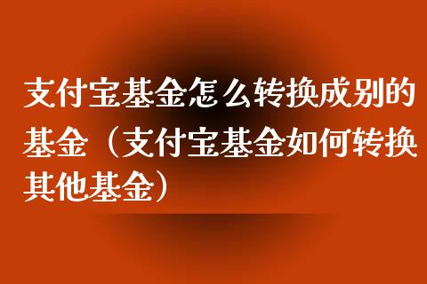 支付宝基金怎么转换成别的基金（支付宝基金如何转换其他基金）_https://www.kuaijiepai.net_投资理财_第1张