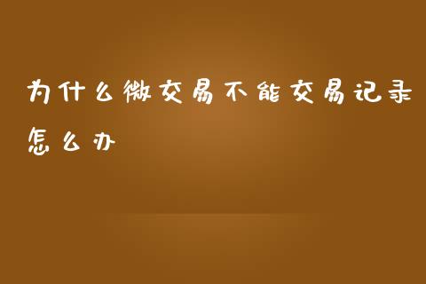 为什么微交易不能交易记录怎么办_https://www.kuaijiepai.net_国际股建_第1张