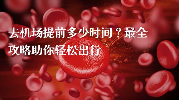 去机场提前多少时间?最全攻略助你轻松出行_股票理论_第1张_快捷排财经网 去机场提前多少时间?最全攻略助你轻松出行_https://www.kuaijiepai.net_股票理论_第1张
