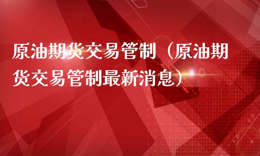 原油期货交易管制（原油期货交易管制最新消息）_https://www.kuaijiepai.net_期货资讯_第1张