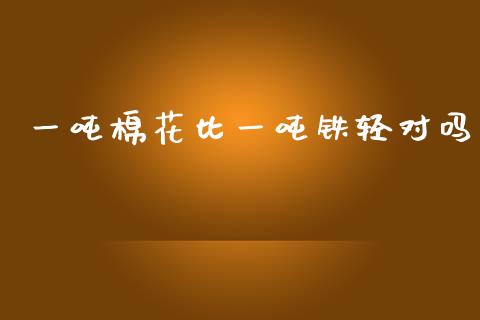 一吨棉花比一吨铁轻对吗_https://www.kuaijiepai.net_期货资讯_第1张