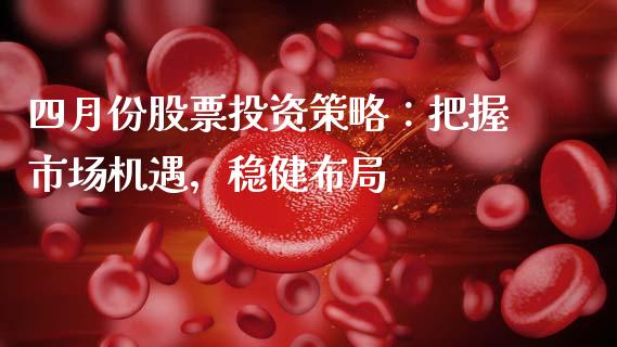 四月份股票投资策略：把握市场机遇，稳健布局_https://www.kuaijiepai.net_投资理财_第1张