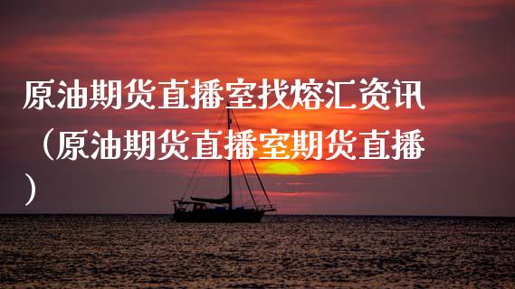 原油期货直播室找熔汇资讯（原油期货直播室期货直播）_https://www.kuaijiepai.net_期货在线_第1张