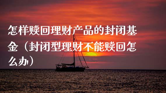 怎样赎回理财产品的封闭基金（封闭型理财不能赎回怎么办）_https://www.kuaijiepai.net_投资理财_第1张