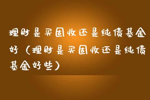 理财是买固收还是纯债基金好（理财是买固收还是纯债基金好些）_https://www.kuaijiepai.net_期货理财_第1张