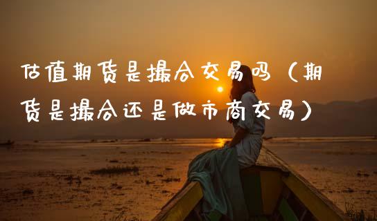 估值期货是撮合交易吗（期货是撮合还是做市商交易）_https://www.kuaijiepai.net_期货资讯_第1张