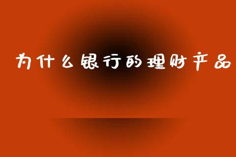 为什么银行的理财产品_https://www.kuaijiepai.net_期货在线_第1张