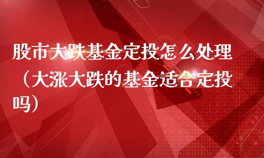 股市大跌基金定投怎么处理（大涨大跌的基金适合定投吗）_https://www.kuaijiepai.net_投资理财_第1张