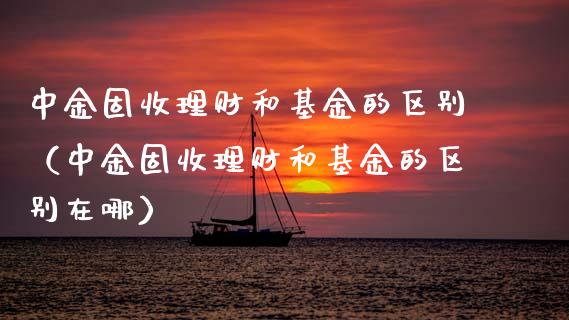 中金固收理财和基金的区别（中金固收理财和基金的区别在哪）_https://www.kuaijiepai.net_期货理财_第1张