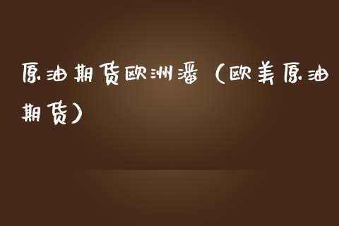 原油期货欧洲潘（欧美原油期货）_https://www.kuaijiepai.net_期货资讯_第1张