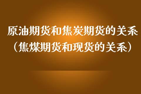 原油期货和焦炭期货的关系（焦煤期货和现货的关系）_https://www.kuaijiepai.net_期货资讯_第1张