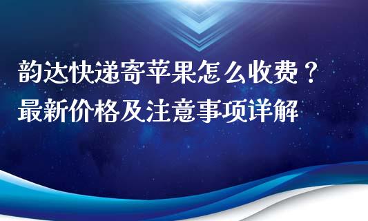 韵达快递寄苹果怎么收费？最新价格及注意事项详解_https://www.kuaijiepai.net_国际股建_第1张