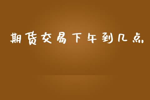 期货交易下午到几点_https://www.kuaijiepai.net_国际期货_第1张