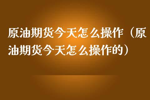 原油期货今天怎么操作（原油期货今天怎么操作的）_https://www.kuaijiepai.net_期货资讯_第1张