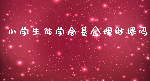小学生能学会基金理财课吗_https://www.kuaijiepai.net_期货理财_第1张