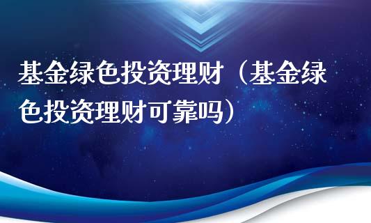 基金绿色投资理财（基金绿色投资理财可靠吗）_https://www.kuaijiepai.net_投资理财_第1张