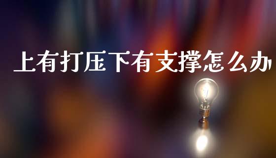 上有打压下有支撑怎么办_https://www.kuaijiepai.net_新股新闻_第1张