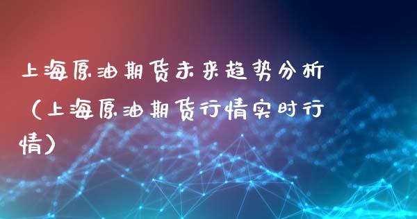 上海原油期货未来趋势分析（上海原油期货行情实时行情）_https://www.kuaijiepai.net_国际期货_第1张