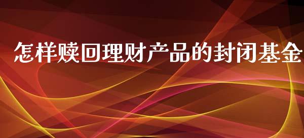 怎样赎回理财产品的封闭基金_https://www.kuaijiepai.net_投资理财_第1张