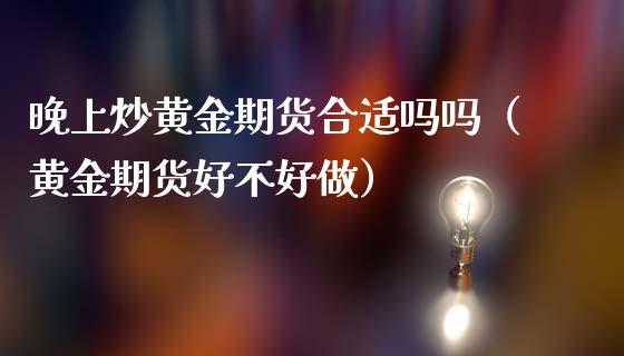 晚上炒黄金期货合适吗吗（黄金期货好不好做）_https://www.kuaijiepai.net_期货资讯_第1张