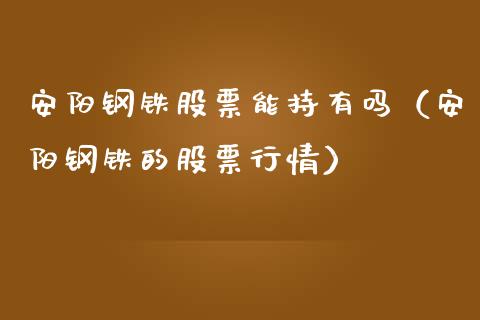 安阳钢铁股票能持有吗（安阳钢铁的股票行情）_https://www.kuaijiepai.net_新股新闻_第1张