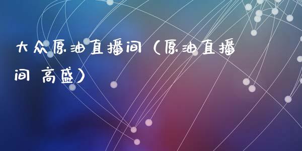 大众原油直播间（原油直播间 高盛）_https://www.kuaijiepai.net_期货在线_第1张