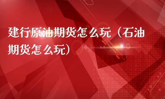建行原油期货怎么玩（石油期货怎么玩）_https://www.kuaijiepai.net_国际期货_第1张