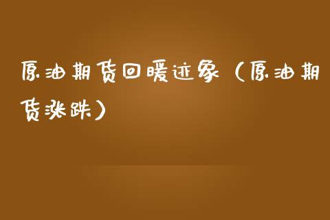 原油期货回暖迹象（原油期货涨跌）_https://www.kuaijiepai.net_期货资讯_第1张