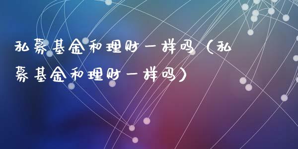 私募基金和理财一样吗（私募基金和理财一样吗）_https://www.kuaijiepai.net_期货理财_第1张