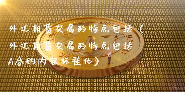 外汇期货交易的特点包括（外汇期货交易的特点包括 A合约内容标准化）_https://www.kuaijiepai.net_期货资讯_第1张