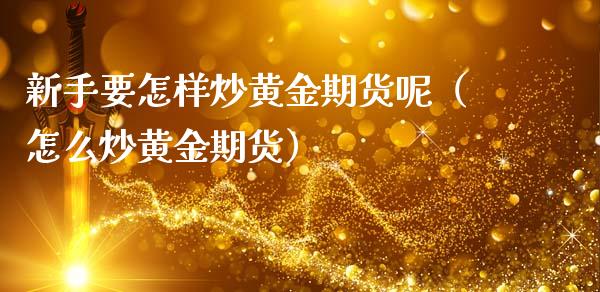 新手要怎样炒黄金期货呢（怎么炒黄金期货）_https://www.kuaijiepai.net_国际期货_第1张