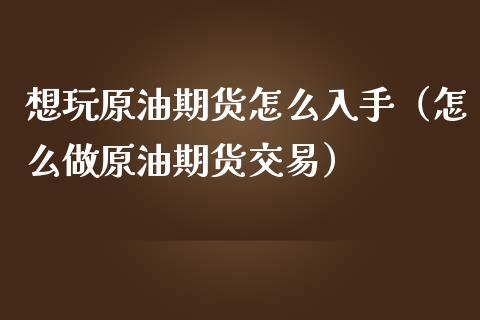 想玩原油期货怎么入手（怎么做原油期货交易）_https://www.kuaijiepai.net_国际期货_第1张