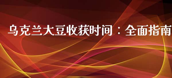 乌克兰大豆收获时间：全面指南_https://www.kuaijiepai.net_期货理财_第1张