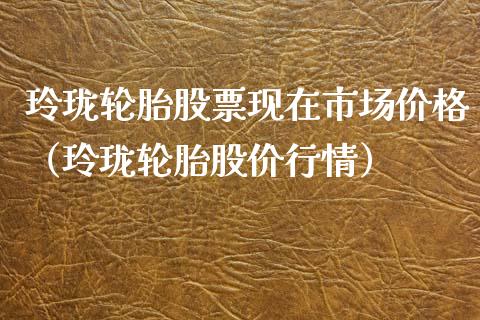 玲珑轮胎股票现在市场价格（玲珑轮胎股价行情）_https://www.kuaijiepai.net_新股新闻_第1张