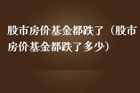 股市房价基金都跌了（股市房价基金都跌了多少）_https://www.kuaijiepai.net_投资理财_第1张