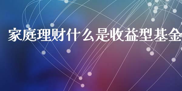 家庭理财什么是收益型基金_https://www.kuaijiepai.net_期货理财_第1张