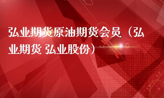 弘业期货原油期货会员（弘业期货 弘业股份）_https://www.kuaijiepai.net_国际期货_第1张
