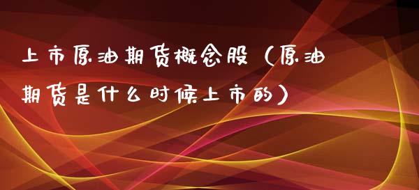 上市原油期货概念股（原油期货是什么时候上市的）_https://www.kuaijiepai.net_国际期货_第1张
