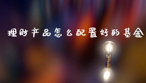 理财产品怎么配置好的基金_https://www.kuaijiepai.net_期货理财_第1张